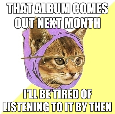 that album comes out next month, i'll be tired of listening to it by then hipster kitty meme